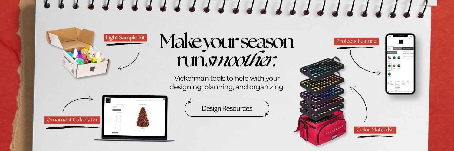 Make your season run smoother. Vickerman tools to help with your designing, planning, and organizing. Design Resources Light Sample Kit Projects Feature Ornament Calculator Color Match Kit